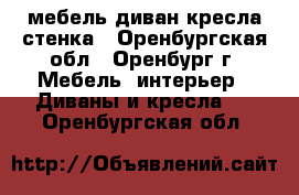 мебель диван кресла стенка - Оренбургская обл., Оренбург г. Мебель, интерьер » Диваны и кресла   . Оренбургская обл.